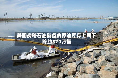 美国战略石油储备的原油库存上周下降约370万桶-第2张图片