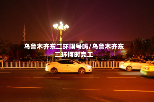 乌鲁木齐东二环限号吗/乌鲁木齐东二环何时完工-第2张图片