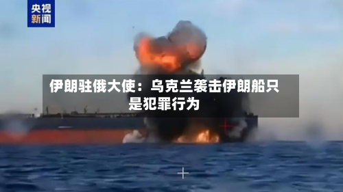 伊朗驻俄大使：乌克兰袭击伊朗船只是犯罪行为-第2张图片