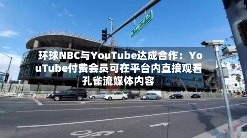 环球NBC与YouTube达成合作:YouTube付费会员可在平台内直接观看孔雀流媒体内容-第2张图片