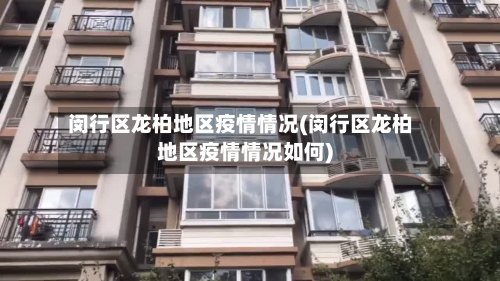 闵行区龙柏地区疫情情况(闵行区龙柏地区疫情情况如何)