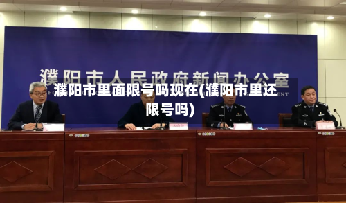濮阳市里面限号吗现在(濮阳市里还限号吗)