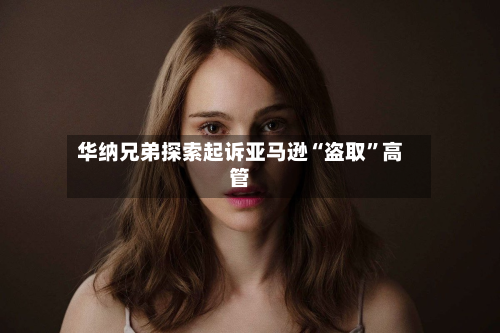华纳兄弟探索起诉亚马逊“盗取”高管-第2张图片