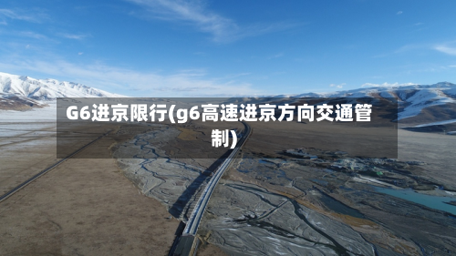 G6进京限行(g6高速进京方向交通管制)