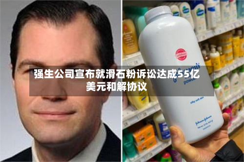 强生公司宣布就滑石粉诉讼达成55亿美元和解协议