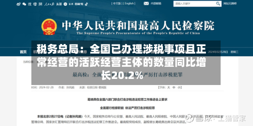 税务总局：全国已办理涉税事项且正常经营的活跃经营主体的数量同比增长20.2%