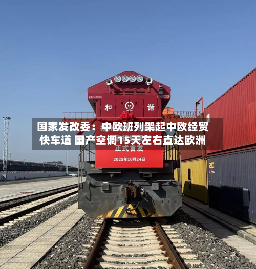 国家发改委：中欧班列架起中欧经贸快车道 国产空调15天左右直达欧洲