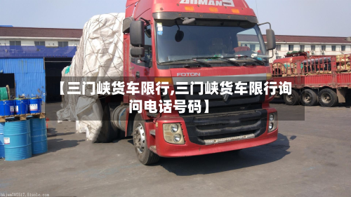 【三门峡货车限行,三门峡货车限行询问电话号码】-第3张图片