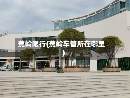 蕉岭限行(蕉岭车管所在哪里)-第3张图片