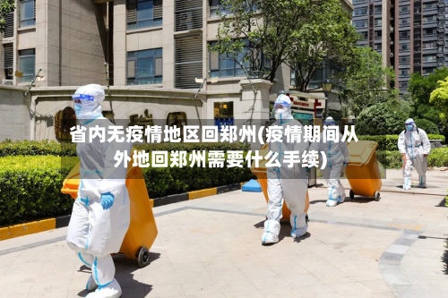 省内无疫情地区回郑州(疫情期间从外地回郑州需要什么手续)