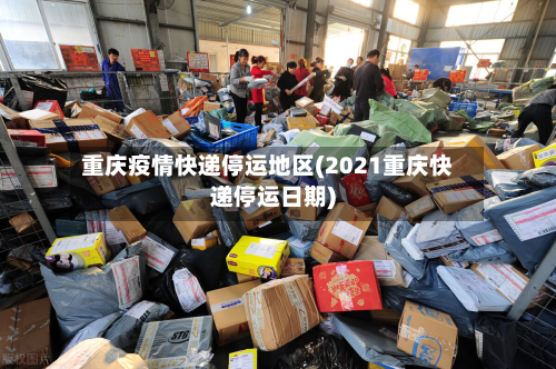 重庆疫情快递停运地区(2021重庆快递停运日期)-第2张图片