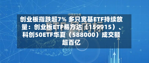 创业板指跌超7% 多只宽基ETF持续放量：创业板ETF易方达（159915）	、科创50ETF华夏（588000）成交额超百亿-第2张图片