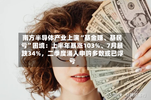 南方半导体产业上演“基金赚、基民亏”困境：上半年暴涨103%	、7月暴跌34%，二季度涌入申购多数或已浮亏-第3张图片