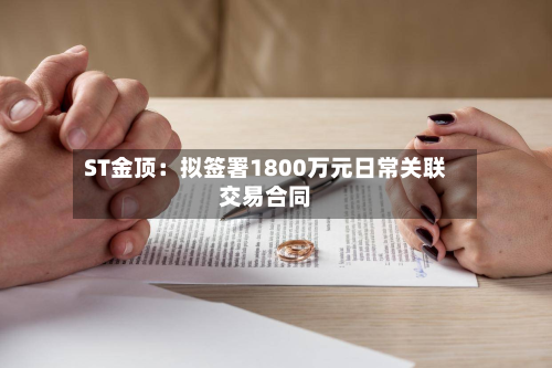 ST金顶：拟签署1800万元日常关联交易合同