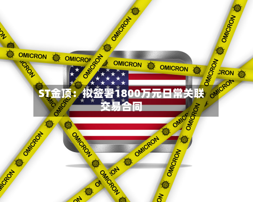 ST金顶：拟签署1800万元日常关联交易合同-第3张图片