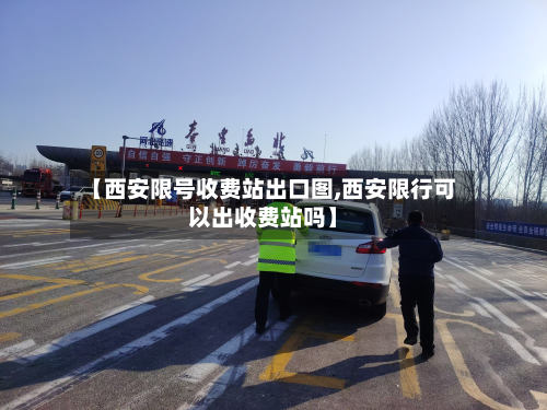 【西安限号收费站出口图,西安限行可以出收费站吗】-第2张图片