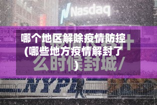 哪个地区解除疫情防控(哪些地方疫情解封了)