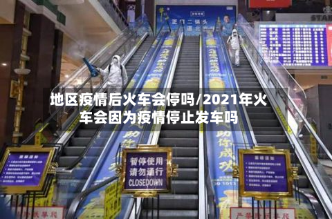 地区疫情后火车会停吗/2021年火车会因为疫情停止发车吗