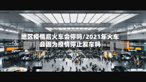 地区疫情后火车会停吗/2021年火车会因为疫情停止发车吗-第3张图片