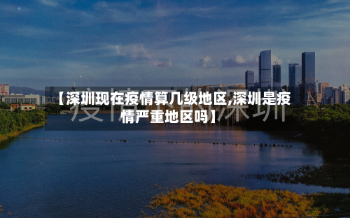 【深圳现在疫情算几级地区,深圳是疫情严重地区吗】-第2张图片
