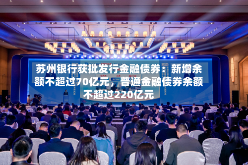 苏州银行获批发行金融债券：新增余额不超过70亿元，普通金融债券余额不超过220亿元