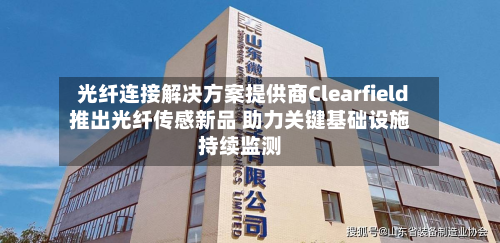 光纤连接解决方案提供商Clearfield推出光纤传感新品 助力关键基础设施持续监测