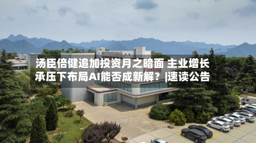 汤臣倍健追加投资月之暗面 主业增长承压下布局AI能否成新解？|速读公告