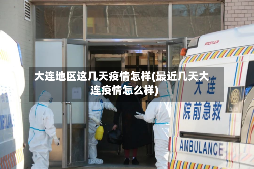 大连地区这几天疫情怎样(最近几天大连疫情怎么样)-第2张图片