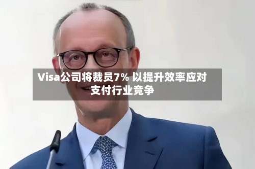 Visa公司将裁员7% 以提升效率应对支付行业竞争