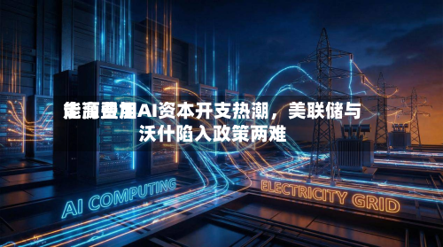 能源费用走高叠加AI资本开支热潮	，美联储与沃什陷入政策两难-第1张图片
