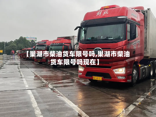 【巢湖市柴油货车限号吗,巢湖市柴油货车限号吗现在】