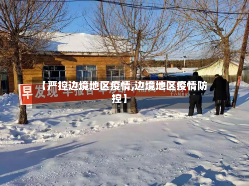 【严控边境地区疫情,边境地区疫情防控】-第2张图片