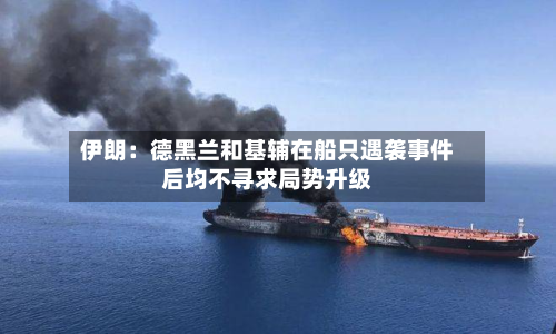 伊朗：德黑兰和基辅在船只遇袭事件后均不寻求局势升级-第3张图片