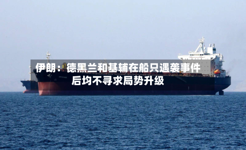 伊朗：德黑兰和基辅在船只遇袭事件后均不寻求局势升级-第2张图片