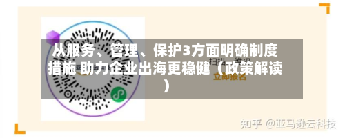 从服务、管理、保护3方面明确制度措施 助力企业出海更稳健（政策解读）