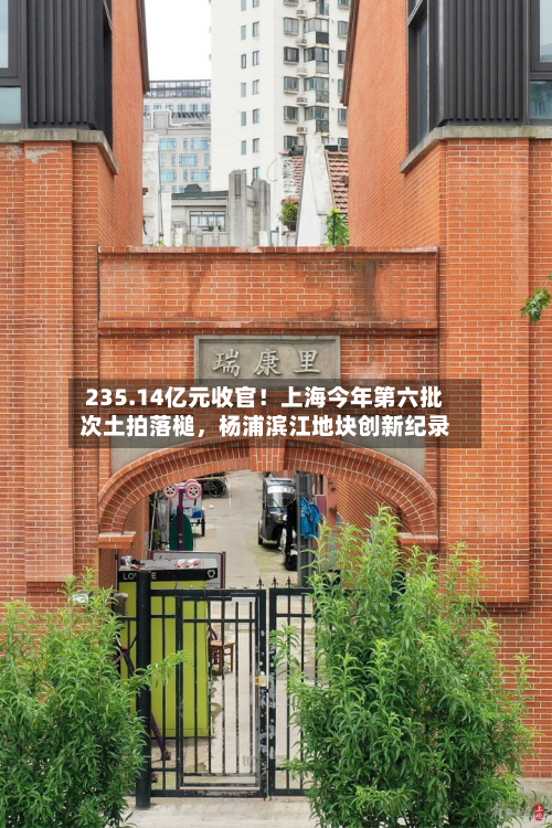 235.14亿元收官！上海今年第六批次土拍落槌，杨浦滨江地块创新纪录