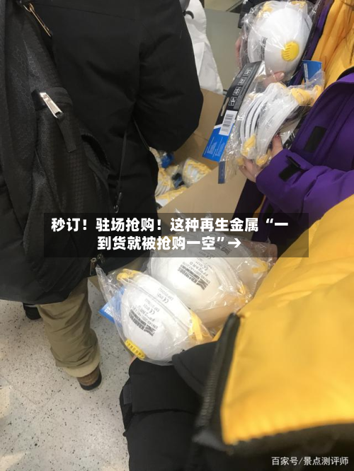 秒订！驻场抢购！这种再生金属 “一到货就被抢购一空”→