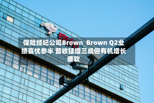 保险经纪公司Brown Brown Q2业绩喜忧参半 营收猛增三成但有机增长疲软-第2张图片