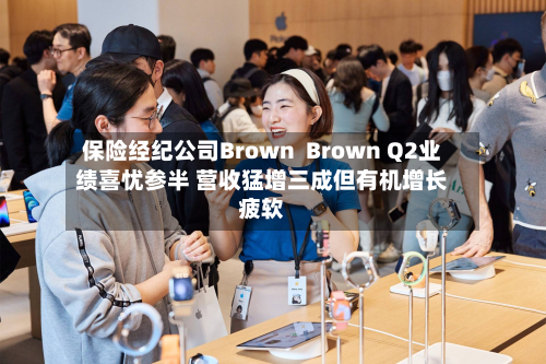 保险经纪公司Brown Brown Q2业绩喜忧参半 营收猛增三成但有机增长疲软-第3张图片