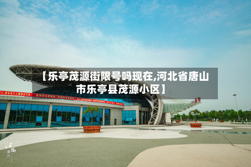【乐亭茂源街限号吗现在,河北省唐山市乐亭县茂源小区】