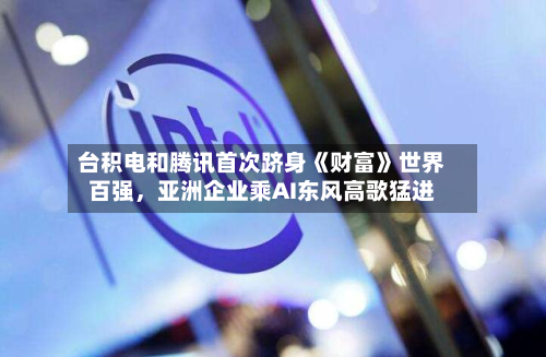 台积电和腾讯首次跻身《财富》世界百强，亚洲企业乘AI东风高歌猛进