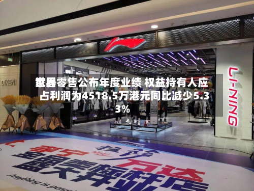 世界家居零售公布年度业绩 权益持有人应占利润为4518.5万港元同比减少5.33%-第1张图片