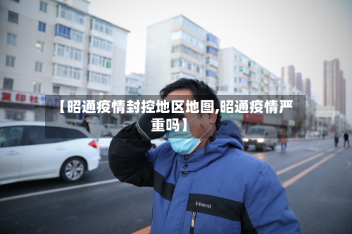 【昭通疫情封控地区地图,昭通疫情严重吗】-第3张图片