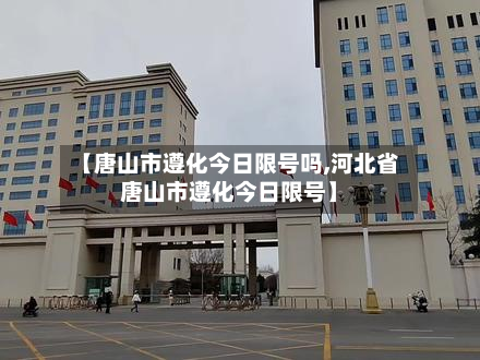 【唐山市遵化今日限号吗,河北省唐山市遵化今日限号】
