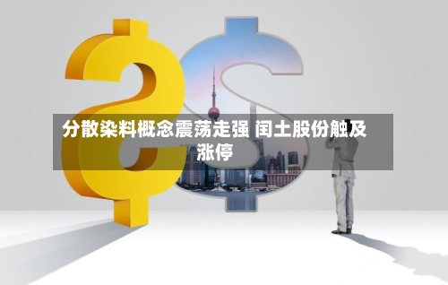 分散染料概念震荡走强 闰土股份触及涨停-第2张图片