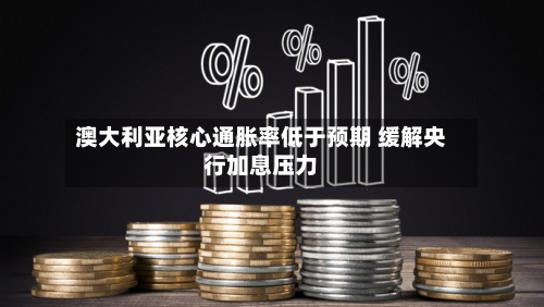 澳大利亚核心通胀率低于预期 缓解央行加息压力-第2张图片