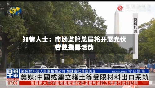 知情人士：市场监管总局将开展光伏行业费用合规指导活动-第2张图片
