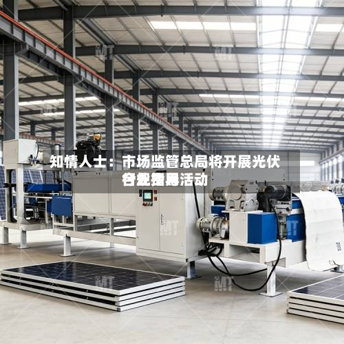 知情人士：市场监管总局将开展光伏行业费用合规指导活动