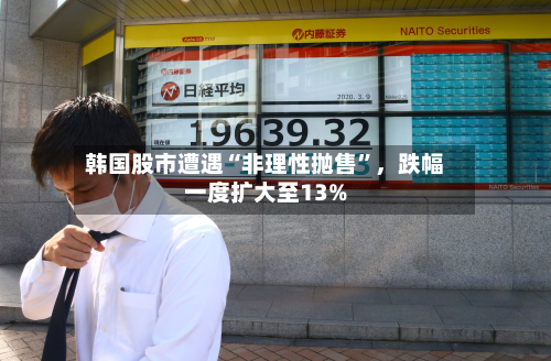 韩国股市遭遇“非理性抛售	”	，跌幅一度扩大至13%-第2张图片