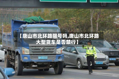 【唐山市北环路限号吗,唐山市北环路大型货车是否禁行】-第2张图片